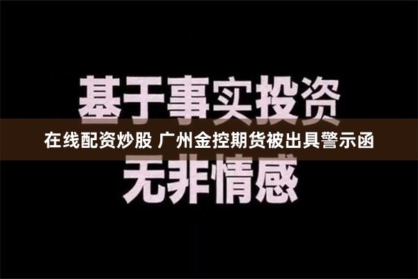 在线配资炒股 广州金控期货被出具警示函