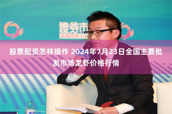 股票配资怎样操作 2024年7月23日全国主要批发市场龙虾价格行情