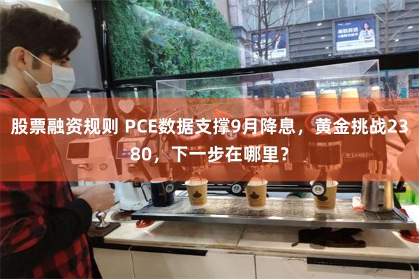 股票融资规则 PCE数据支撑9月降息，黄金挑战2380，下一步在哪里？