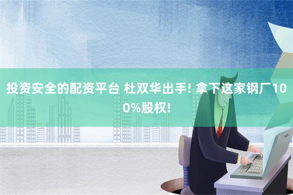 投资安全的配资平台 杜双华出手! 拿下这家钢厂100%股权!