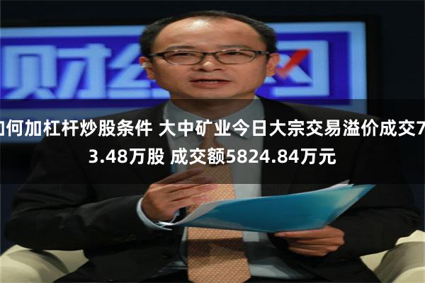 如何加杠杆炒股条件 大中矿业今日大宗交易溢价成交703.48万股 成交额5824.84万元