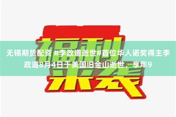 无锡期货配资 #李政道逝世#首位华人诺奖得主李政道8月4日于美国旧金山逝世，享年9