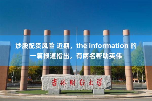 炒股配资风险 近期，the information 的一篇报道指出，有两名帮助英伟