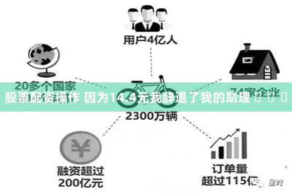 股票配资操作 因为14.4元我辞退了我的助理 ​​​