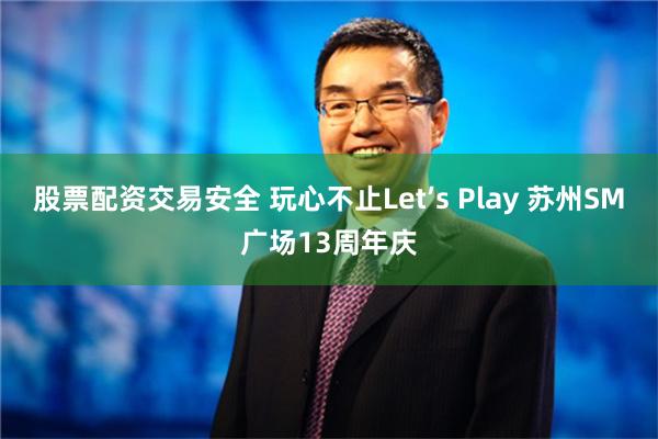 股票配资交易安全 玩心不止Let’s Play 苏州SM广场13周年庆