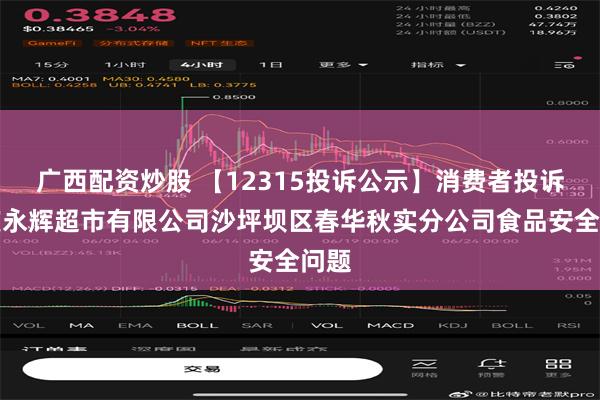 广西配资炒股 【12315投诉公示】消费者投诉重庆永辉超市有限公司沙坪坝区春华秋实分公司食品安全问题