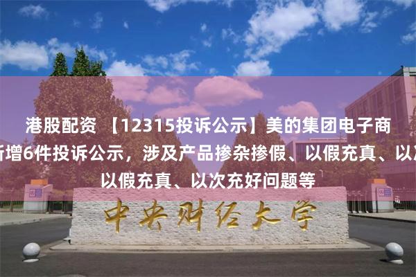 港股配资 【12315投诉公示】美的集团电子商务有限公司新增6件投诉公示，涉及产品掺杂掺假、以假充真、以次充好问题等