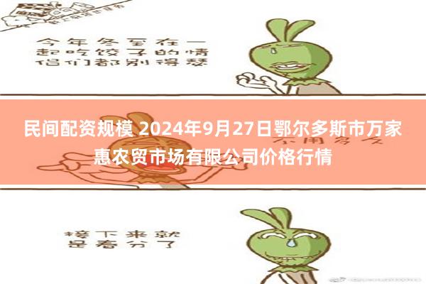 民间配资规模 2024年9月27日鄂尔多斯市万家惠农贸市场有限公司价格行情