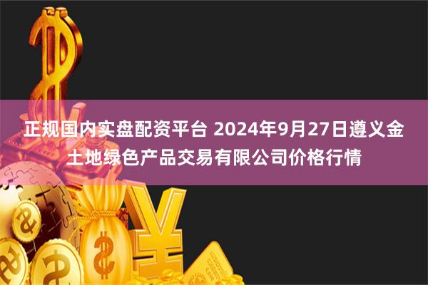 正规国内实盘配资平台 2024年9月27日遵义金土地绿色产品交易有限公司价格行情