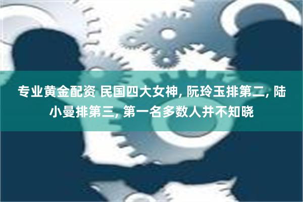 专业黄金配资 民国四大女神, 阮玲玉排第二, 陆小曼排第三, 第一名多数人并不知晓