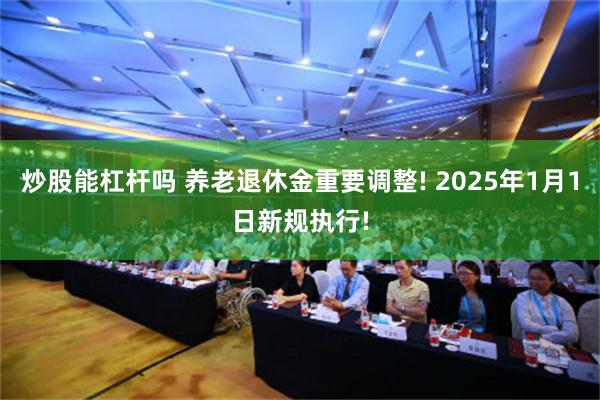 炒股能杠杆吗 养老退休金重要调整! 2025年1月1日新规执行!