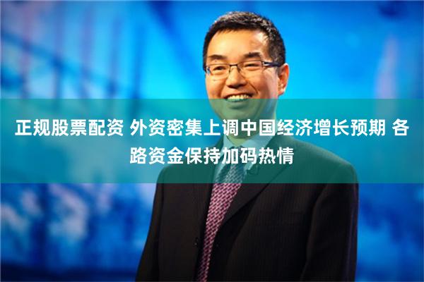 正规股票配资 外资密集上调中国经济增长预期 各路资金保持加码热情