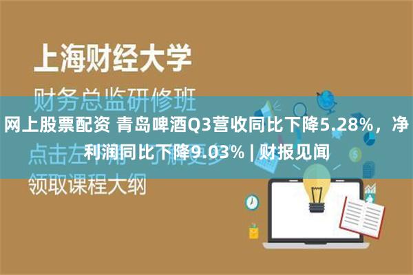 网上股票配资 青岛啤酒Q3营收同比下降5.28%，净利润同比下降9.03% | 财报见闻