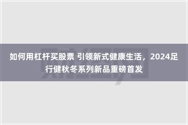 如何用杠杆买股票 引领新式健康生活，2024足行健秋冬系列新品重磅首发