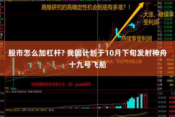 股市怎么加杠杆? 我国计划于10月下旬发射神舟十九号飞船