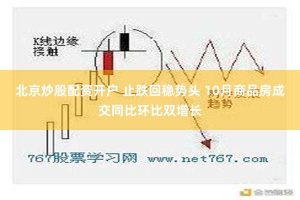 北京炒股配资开户 止跌回稳势头 10月商品房成交同比环比双增长