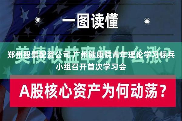 郑州股票配资公司 广州健康院青年理论学习标兵小组召开首次学习会