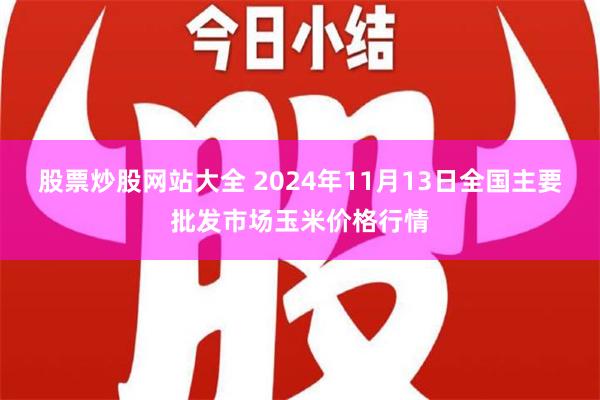 股票炒股网站大全 2024年11月13日全国主要批发市场玉米价格行情