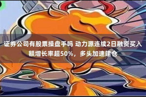 证券公司有股票操盘手吗 动力源连续2日融资买入额增长率超50%，多头加速建仓