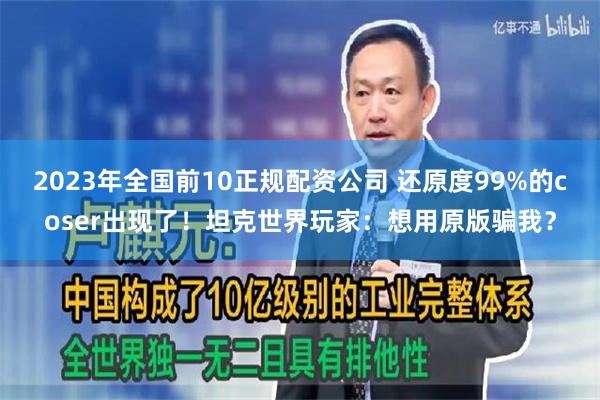 2023年全国前10正规配资公司 还原度99%的coser出现了！坦克世界玩家：想用原版骗我？