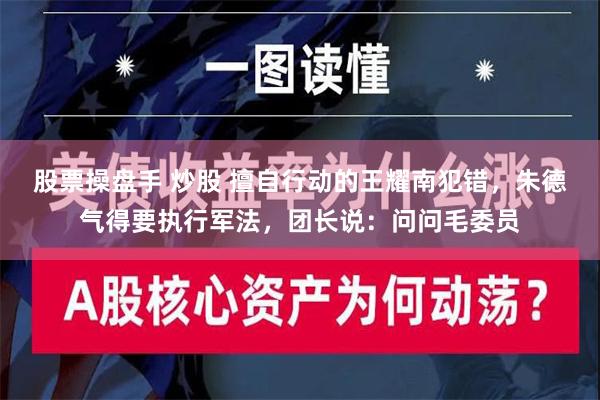 股票操盘手 炒股 擅自行动的王耀南犯错，朱德气得要执行军法，团长说：问问毛委员