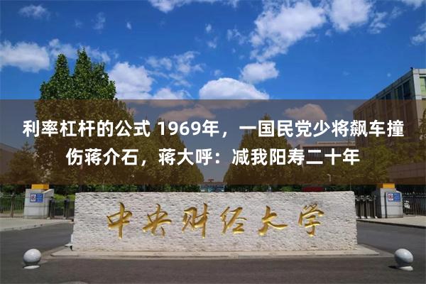 利率杠杆的公式 1969年，一国民党少将飙车撞伤蒋介石，蒋大呼：减我阳寿二十年