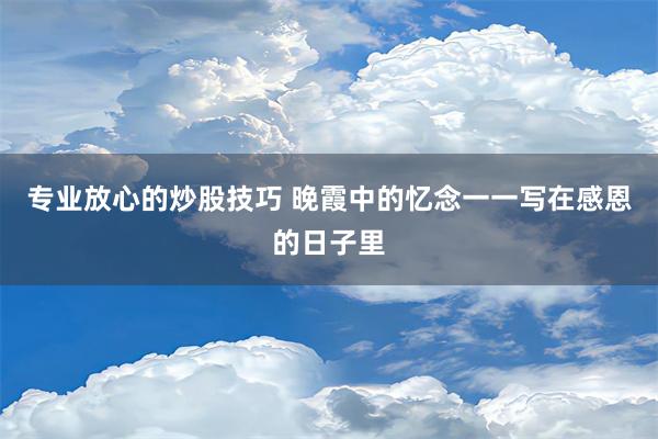 专业放心的炒股技巧 晚霞中的忆念一一写在感恩的日子里