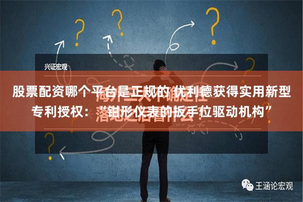 股票配资哪个平台是正规的 优利德获得实用新型专利授权：“钳形仪表的扳手位驱动机构”