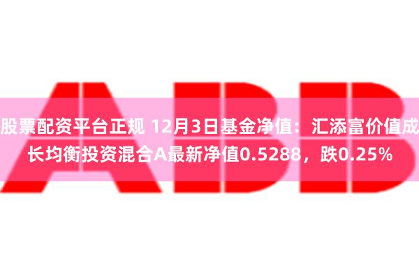 股票配资平台正规 12月3日基金净值：汇添富价值成长均衡投资混合A最新净值0.5288，跌0.25%