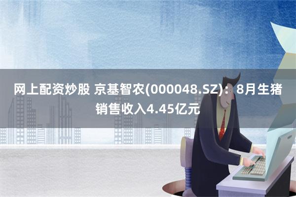 网上配资炒股 京基智农(000048.SZ)：8月生猪销售收入4.45亿元