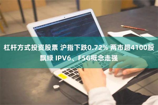 杠杆方式投资股票 沪指下跌0.72% 两市超4100股飘绿 IPV6、F5G概念走强