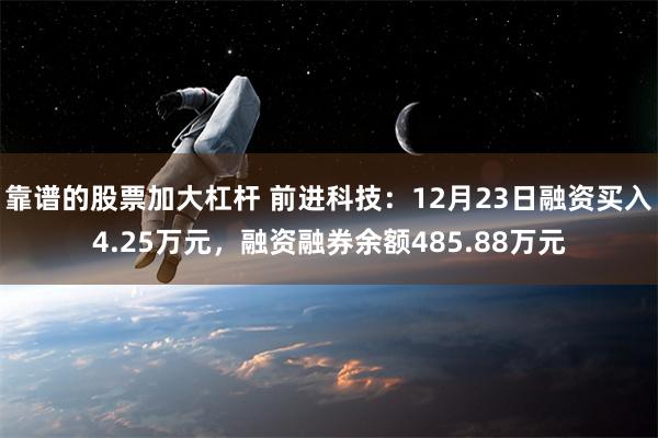 靠谱的股票加大杠杆 前进科技：12月23日融资买入4.25万元，融资融券余额485.88万元