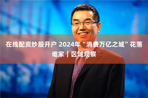 在线配资炒股开户 2024年“消费万亿之城”花落谁家｜区域观察