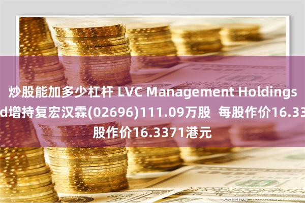 炒股能加多少杠杆 LVC Management Holdings Limited增持复宏汉霖(02696)111.09万股  每股作价16.3371港元