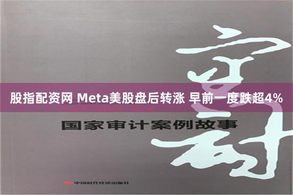 股指配资网 Meta美股盘后转涨 早前一度跌超4%