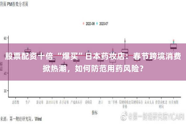 股票配资十倍 “爆买”日本药妆店：春节跨境消费掀热潮，如何防范用药风险？