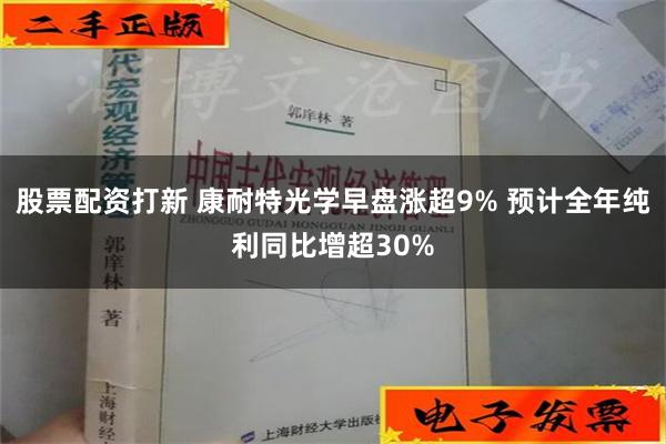 股票配资打新 康耐特光学早盘涨超9% 预计全年纯利同比增超30%