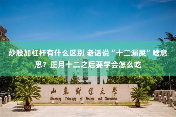 炒股加杠杆有什么区别 老话说“十二漏屎”啥意思？正月十二之后要学会怎么吃