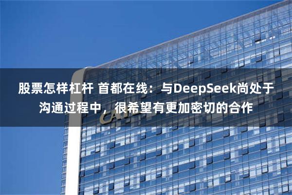 股票怎样杠杆 首都在线：与DeepSeek尚处于沟通过程中，很希望有更加密切的合作