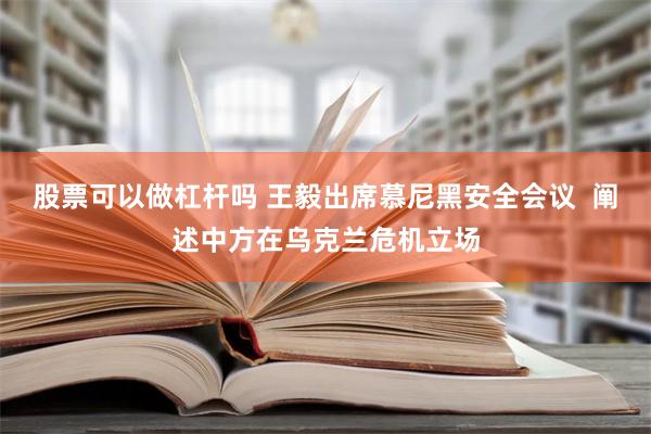 股票可以做杠杆吗 王毅出席慕尼黑安全会议  阐述中方在乌克兰危机立场