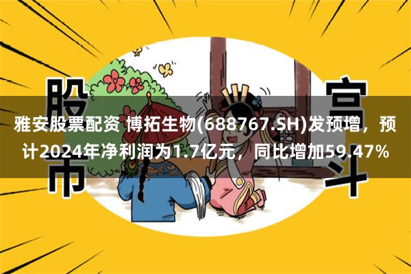 雅安股票配资 博拓生物(688767.SH)发预增，预计2024年净利润为1.7亿元，同比增加59.47%