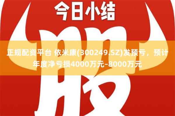 正规配资平台 依米康(300249.SZ)发预亏，预计年度净亏损4000万元–8000万元